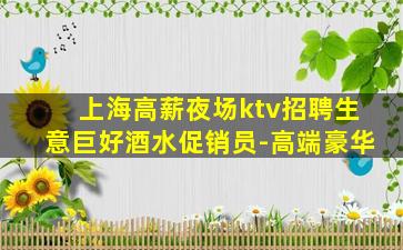 上海高薪夜场ktv招聘生意巨好酒水促销员-高端豪华