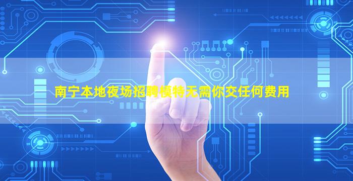 南宁本地夜场招聘模特无需你交任何费用