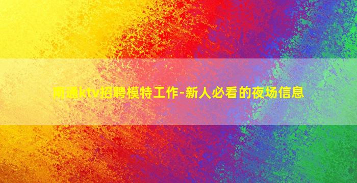 南通ktv招聘模特工作-新人必看的夜场信息